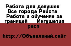 Работа для девушек - Все города Работа » Работа и обучение за границей   . Ингушетия респ.